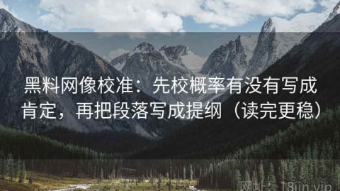黑料网像校准：先校概率有没有写成肯定，再把段落写成提纲（读完更稳）