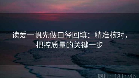 读爱一帆先做口径回填：精准核对，把控质量的关键一步