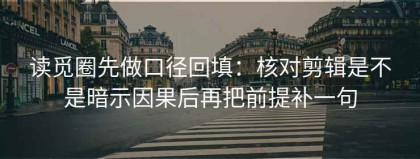读觅圈先做口径回填：核对剪辑是不是暗示因果后再把前提补一句