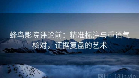 蜂鸟影院评论前：精准标注与重语气核对，证据复盘的艺术