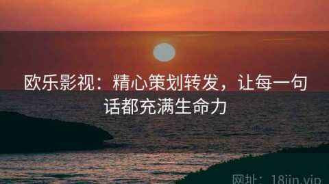 欧乐影视：精心策划转发，让每一句话都充满生命力