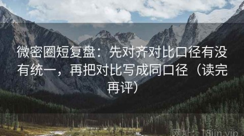 微密圈短复盘：先对齐对比口径有没有统一，再把对比写成同口径（读完再评）