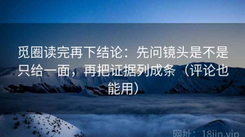 觅圈读完再下结论：先问镜头是不是只给一面，再把证据列成条（评论也能用）