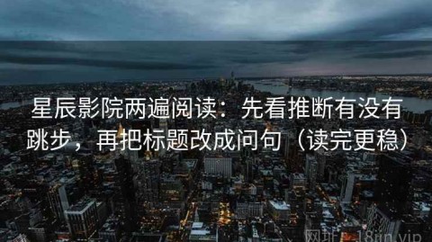星辰影院两遍阅读：先看推断有没有跳步，再把标题改成问句（读完更稳）