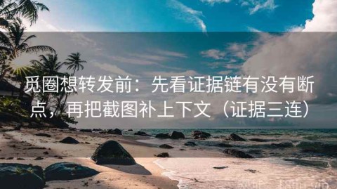觅圈想转发前：先看证据链有没有断点，再把截图补上下文（证据三连）