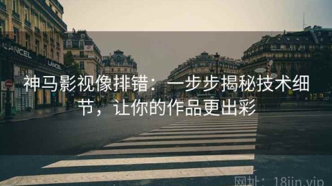 神马影视像排错：一步步揭秘技术细节，让你的作品更出彩