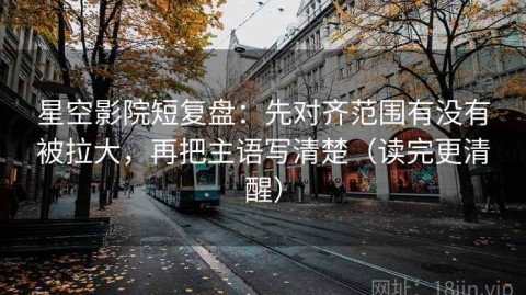 星空影院短复盘：先对齐范围有没有被拉大，再把主语写清楚（读完更清醒）