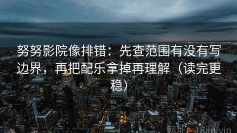 努努影院像排错：先查范围有没有写边界，再把配乐拿掉再理解（读完更稳）