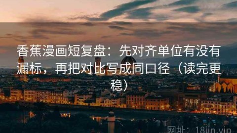 香蕉漫画短复盘：先对齐单位有没有漏标，再把对比写成同口径（读完更稳）