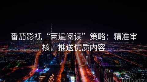 番茄影视“两遍阅读”策略：精准审核，推送优质内容