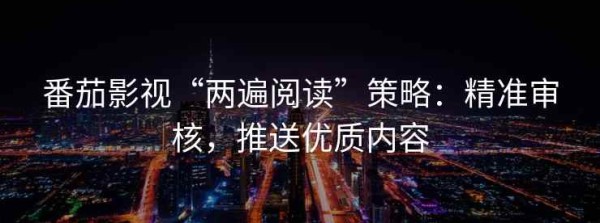 番茄影视“两遍阅读”策略：精准审核，推送优质内容