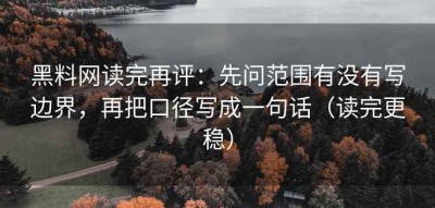 黑料网读完再评：先问范围有没有写边界，再把口径写成一句话（读完更稳）