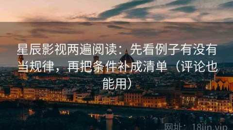 星辰影视两遍阅读：先看例子有没有当规律，再把条件补成清单（评论也能用）