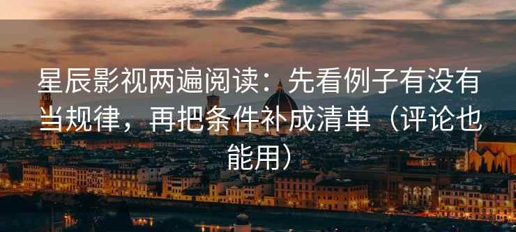 星辰影视两遍阅读：先看例子有没有当规律，再把条件补成清单（评论也能用）