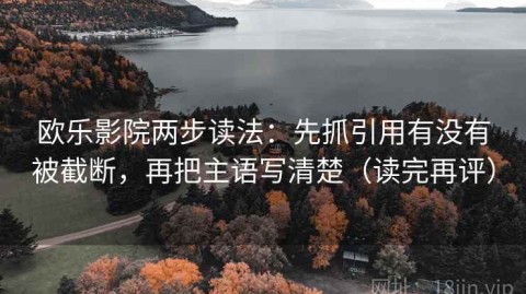 欧乐影院两步读法：先抓引用有没有被截断，再把主语写清楚（读完再评）