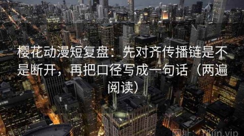 樱花动漫短复盘：先对齐传播链是不是断开，再把口径写成一句话（两遍阅读）