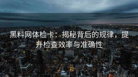黑料网体检卡：揭秘背后的规律，提升检查效率与准确性