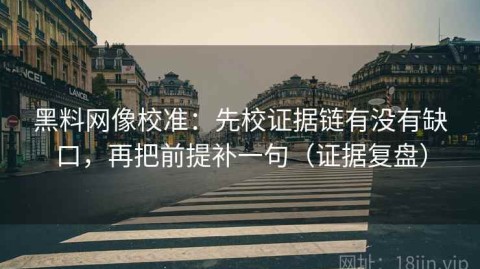黑料网像校准：先校证据链有没有缺口，再把前提补一句（证据复盘）