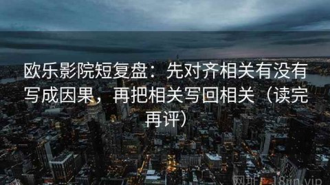 欧乐影院短复盘：先对齐相关有没有写成因果，再把相关写回相关（读完再评）