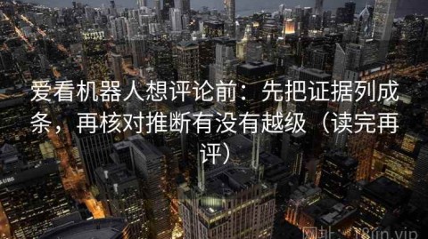 爱看机器人想评论前：先把证据列成条，再核对推断有没有越级（读完再评）
