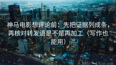 神马电影想评论前：先把证据列成条，再核对转发语是不是再加工（写作也能用）