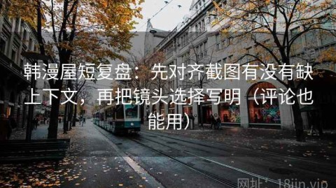 韩漫屋短复盘：先对齐截图有没有缺上下文，再把镜头选择写明（评论也能用）