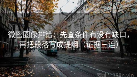 微密圈像排错：先查条件有没有缺口，再把段落写成提纲（证据三连）