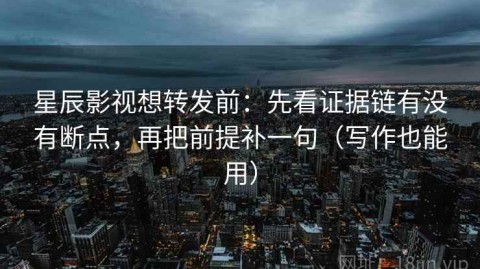 星辰影视想转发前：先看证据链有没有断点，再把前提补一句（写作也能用）