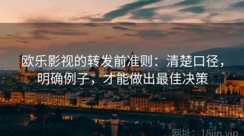 欧乐影视的转发前准则：清楚口径，明确例子，才能做出最佳决策