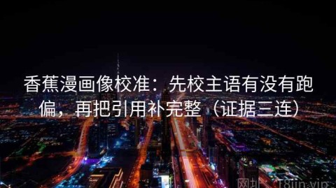 香蕉漫画像校准：先校主语有没有跑偏，再把引用补完整（证据三连）