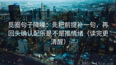 觅圈句子降噪：先把前提补一句，再回头确认配乐是不是推情绪（读完更清醒）