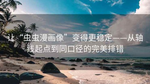 让“虫虫漫画像”变得更稳定——从轴线起点到同口径的完美排错