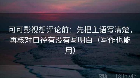 可可影视想评论前：先把主语写清楚，再核对口径有没有写明白（写作也能用）