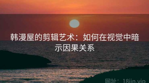 韩漫屋的剪辑艺术：如何在视觉中暗示因果关系