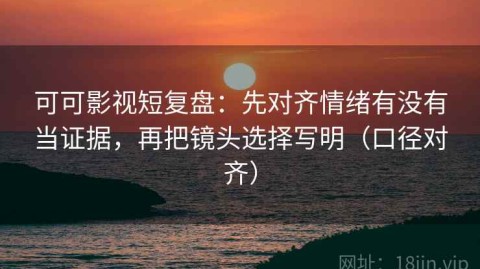 可可影视短复盘：先对齐情绪有没有当证据，再把镜头选择写明（口径对齐）
