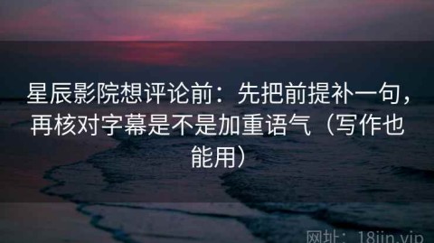 星辰影院想评论前：先把前提补一句，再核对字幕是不是加重语气（写作也能用）