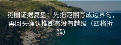 觅圈证据复盘：先把范围写成边界句，再回头确认推断有没有越级（四格拆解）