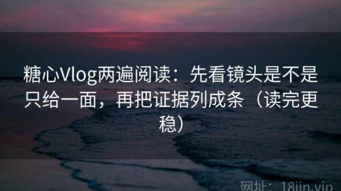 糖心Vlog两遍阅读：先看镜头是不是只给一面，再把证据列成条（读完更稳）