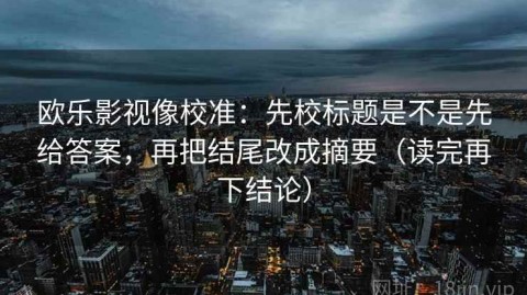 欧乐影视像校准：先校标题是不是先给答案，再把结尾改成摘要（读完再下结论）