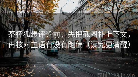 茶杯狐想评论前：先把截图补上下文，再核对主语有没有跑偏（读完更清醒）