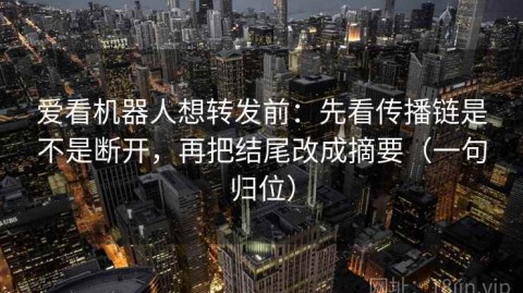爱看机器人想转发前：先看传播链是不是断开，再把结尾改成摘要（一句归位）