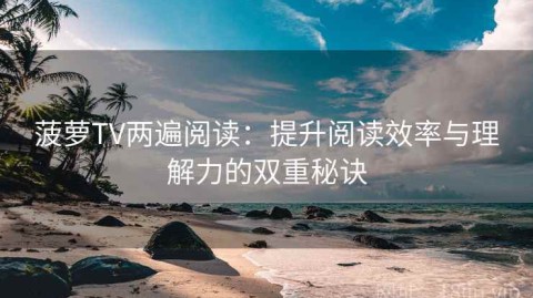 菠萝TV两遍阅读：提升阅读效率与理解力的双重秘诀