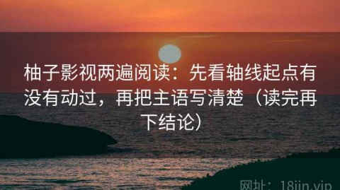 柚子影视两遍阅读：先看轴线起点有没有动过，再把主语写清楚（读完再下结论）