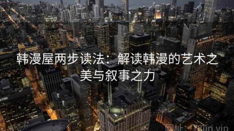 韩漫屋两步读法：解读韩漫的艺术之美与叙事之力