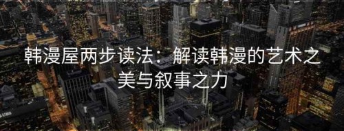 韩漫屋两步读法：解读韩漫的艺术之美与叙事之力