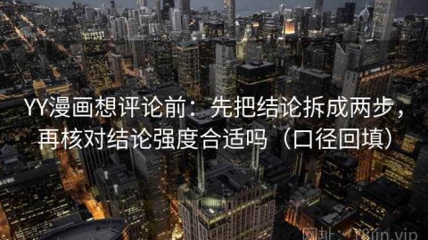 YY漫画想评论前：先把结论拆成两步，再核对结论强度合适吗（口径回填）