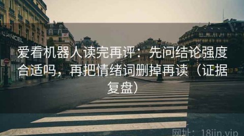 爱看机器人读完再评：先问结论强度合适吗，再把情绪词删掉再读（证据复盘）