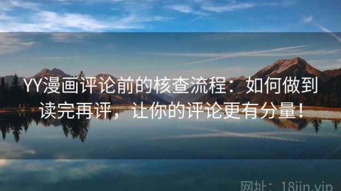 YY漫画评论前的核查流程：如何做到读完再评，让你的评论更有分量！