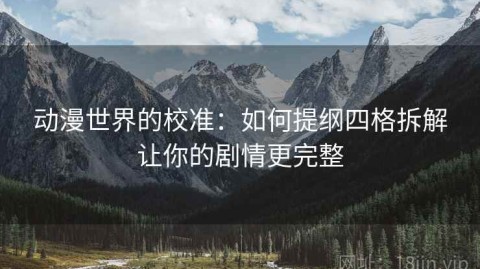 动漫世界的校准：如何提纲四格拆解让你的剧情更完整
