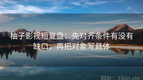 柚子影视短复盘：先对齐条件有没有缺口，再把对象写具体